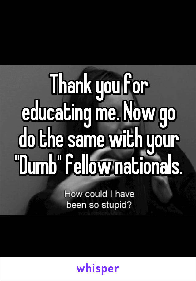 Thank you for educating me. Now go do the same with your "Dumb" fellow nationals. 