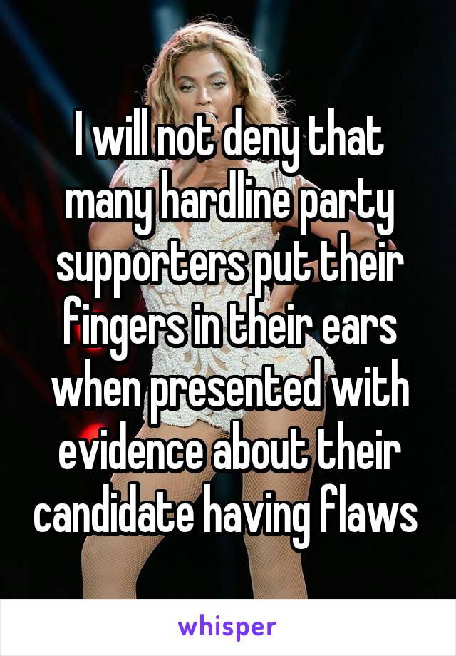 I will not deny that many hardline party supporters put their fingers in their ears when presented with evidence about their candidate having flaws 