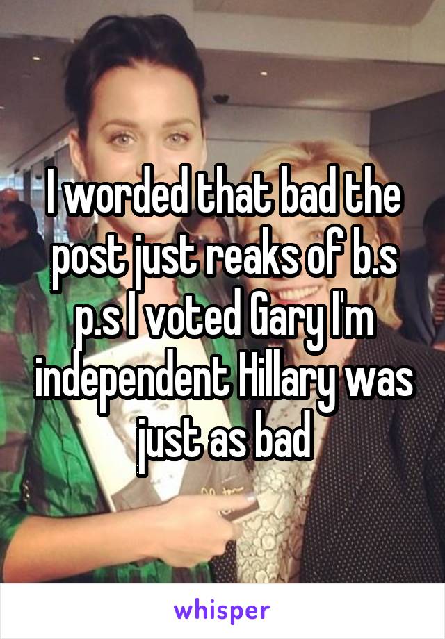 I worded that bad the post just reaks of b.s p.s I voted Gary I'm independent Hillary was just as bad