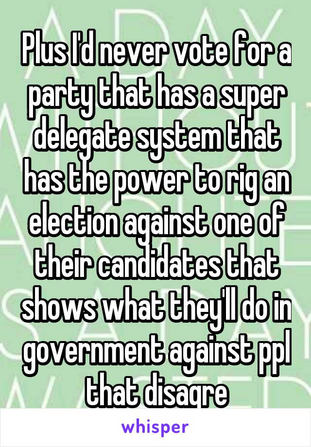 Plus I'd never vote for a party that has a super delegate system that has the power to rig an election against one of their candidates that shows what they'll do in government against ppl that disagre