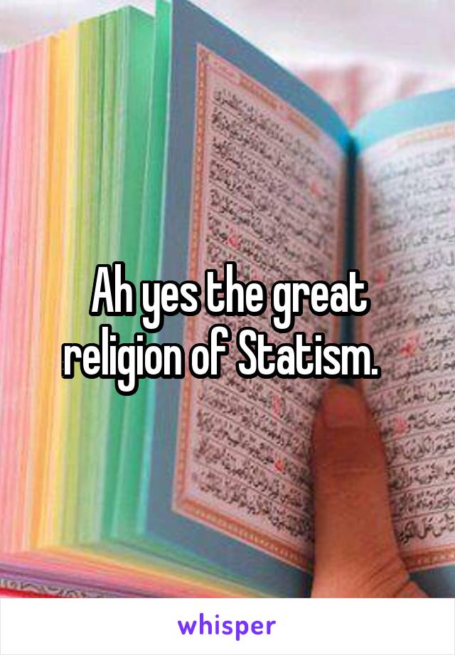 Ah yes the great religion of Statism.  