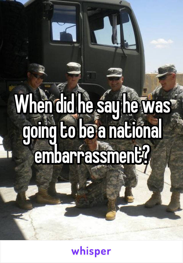 When did he say he was going to be a national embarrassment?