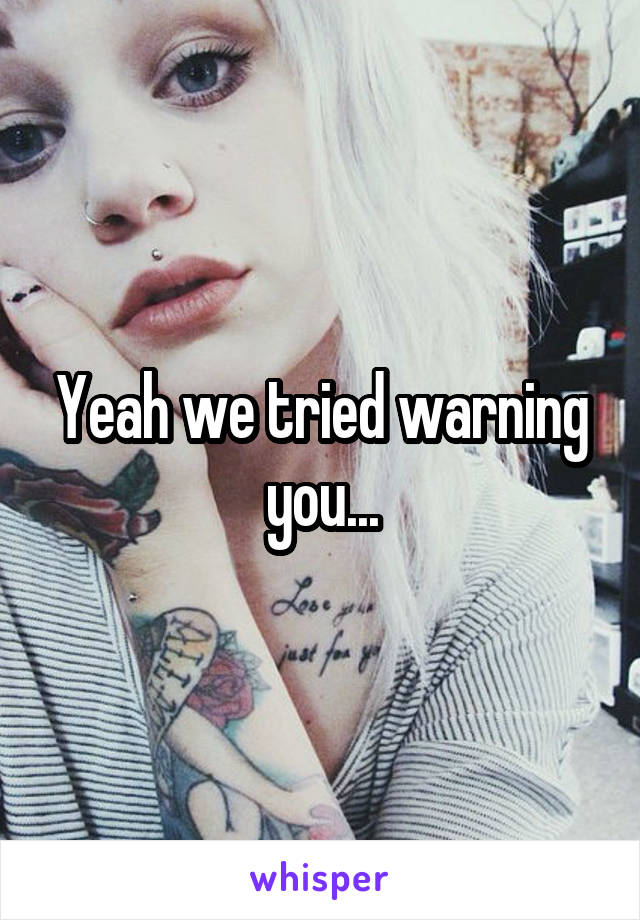 Yeah we tried warning you...