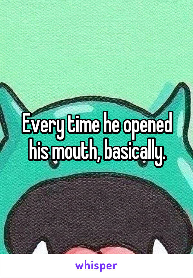 Every time he opened his mouth, basically.