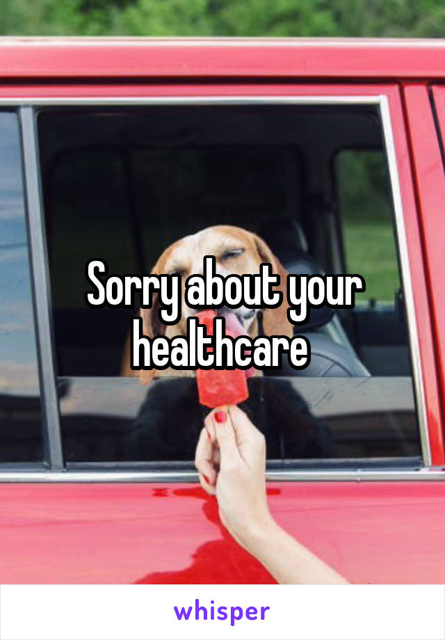 Sorry about your healthcare 