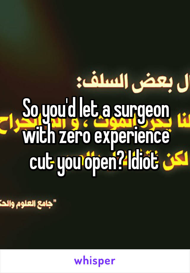 So you'd let a surgeon with zero experience cut you open? Idiot 