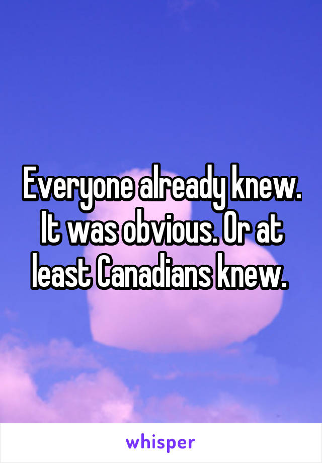 Everyone already knew. It was obvious. Or at least Canadians knew. 