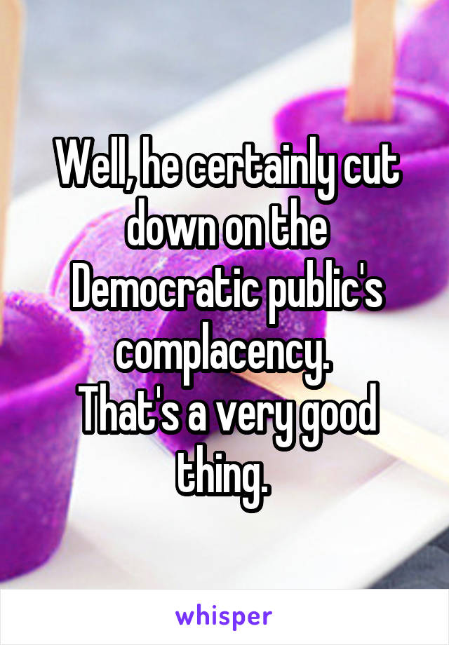 Well, he certainly cut down on the Democratic public's complacency. 
That's a very good thing. 