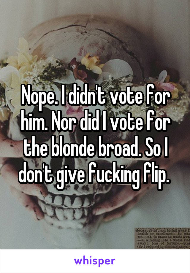 Nope. I didn't vote for him. Nor did I vote for the blonde broad. So I don't give fucking flip. 