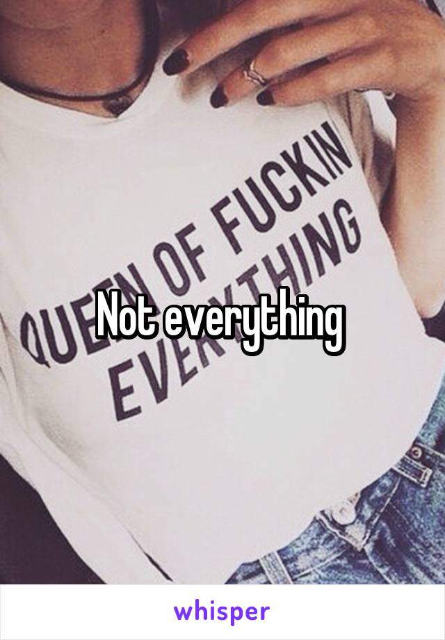 Not everything 