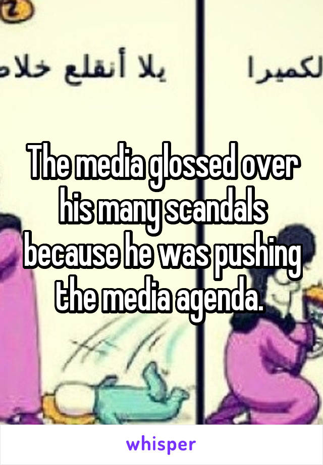 The media glossed over his many scandals because he was pushing the media agenda. 