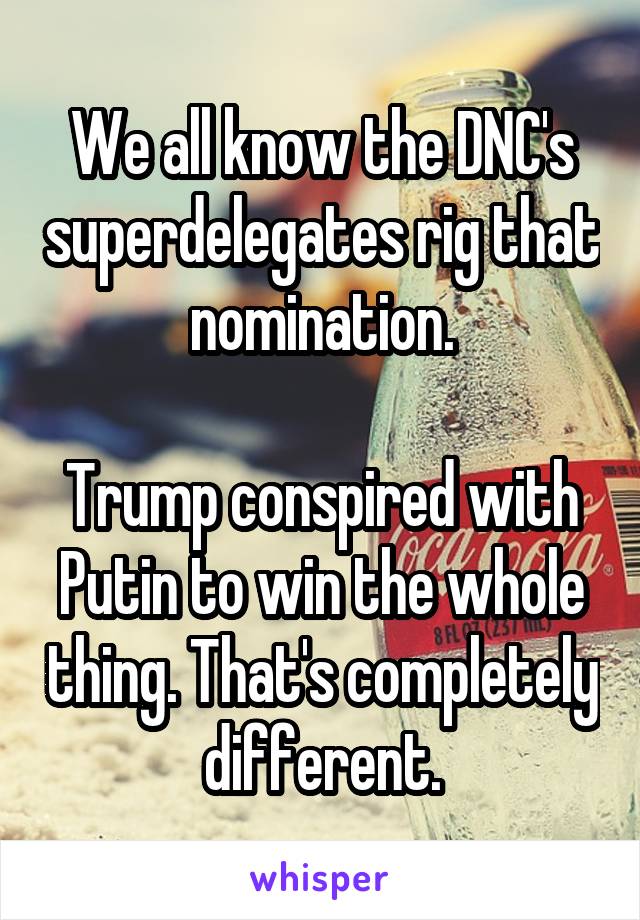 We all know the DNC's superdelegates rig that nomination.

Trump conspired with Putin to win the whole thing. That's completely different.