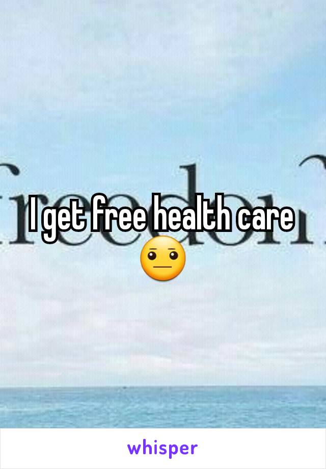 I get free health care 😐