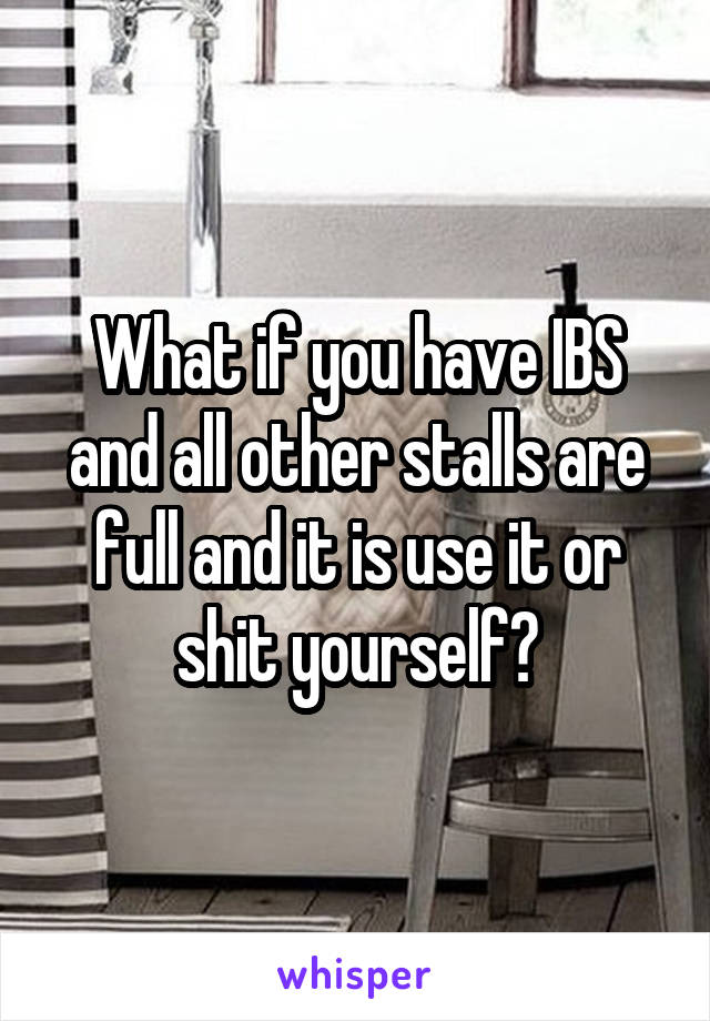 What if you have IBS and all other stalls are full and it is use it or shit yourself?