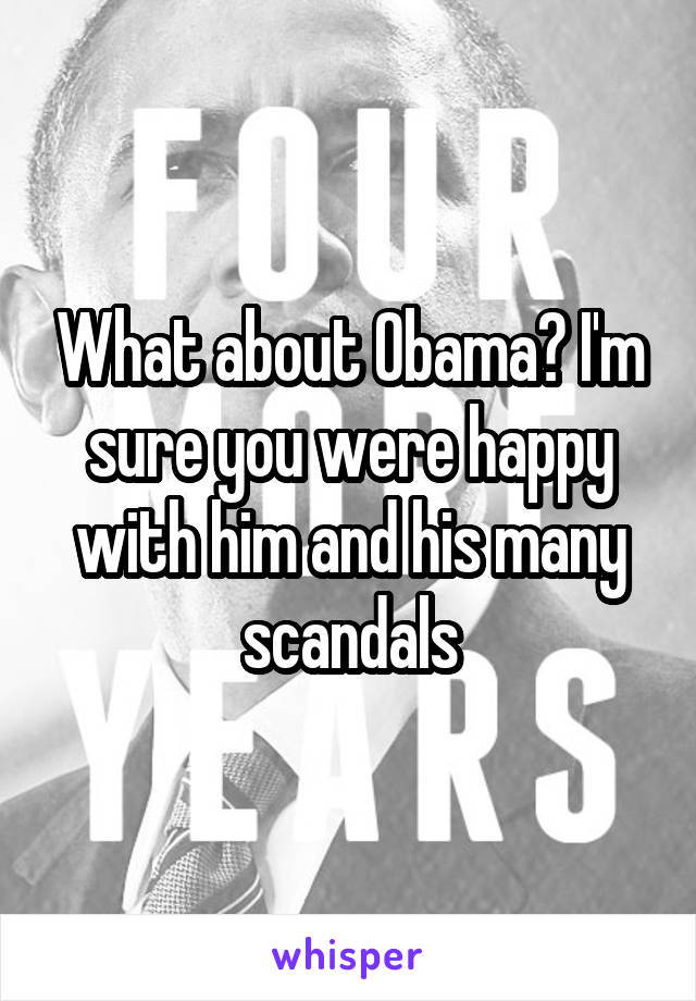 What about Obama? I'm sure you were happy with him and his many scandals