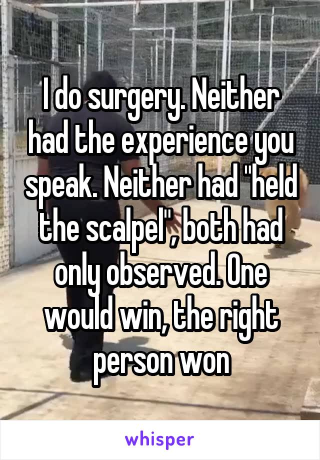 I do surgery. Neither had the experience you speak. Neither had "held the scalpel", both had only observed. One would win, the right person won