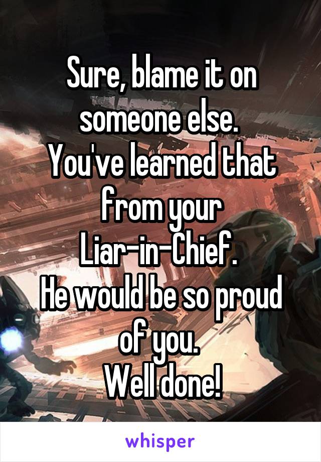 Sure, blame it on someone else. 
You've learned that from your Liar-in-Chief. 
He would be so proud of you. 
Well done!