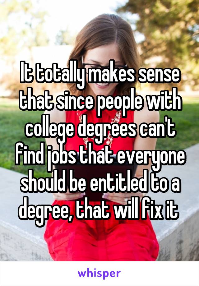 It totally makes sense that since people with college degrees can't find jobs that everyone should be entitled to a degree, that will fix it 