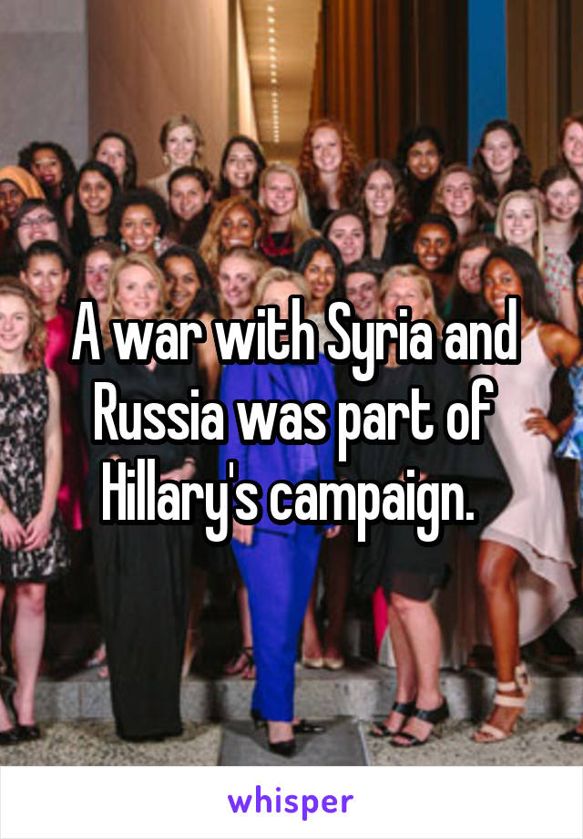 A war with Syria and Russia was part of Hillary's campaign. 