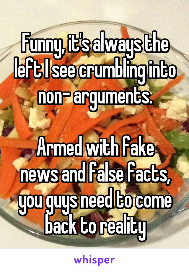 Funny, it's always the left I see crumbling into non- arguments.

Armed with fake news and false facts, you guys need to come back to reality