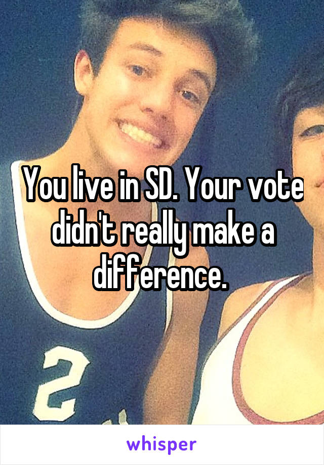 You live in SD. Your vote didn't really make a difference. 