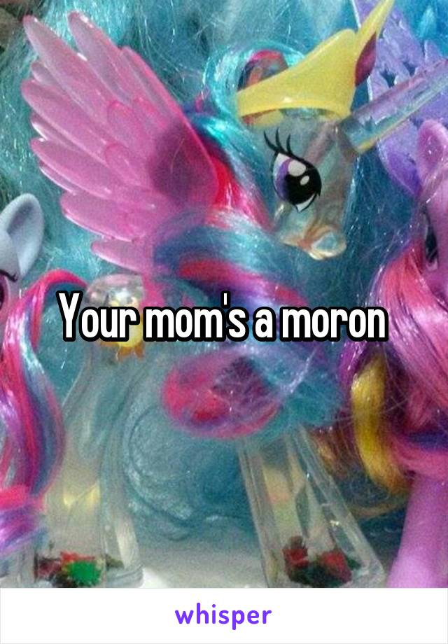 Your mom's a moron 