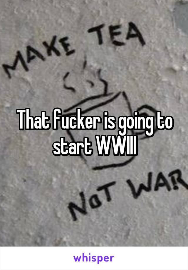 That fucker is going to start WWIII