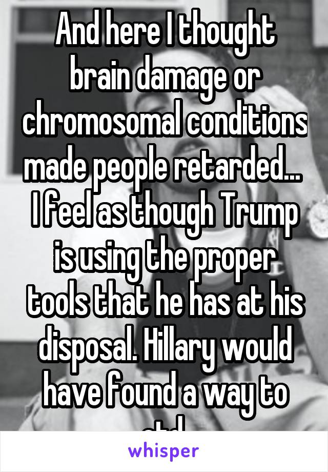 And here I thought brain damage or chromosomal conditions made people retarded... 
I feel as though Trump is using the proper tools that he has at his disposal. Hillary would have found a way to ctd 