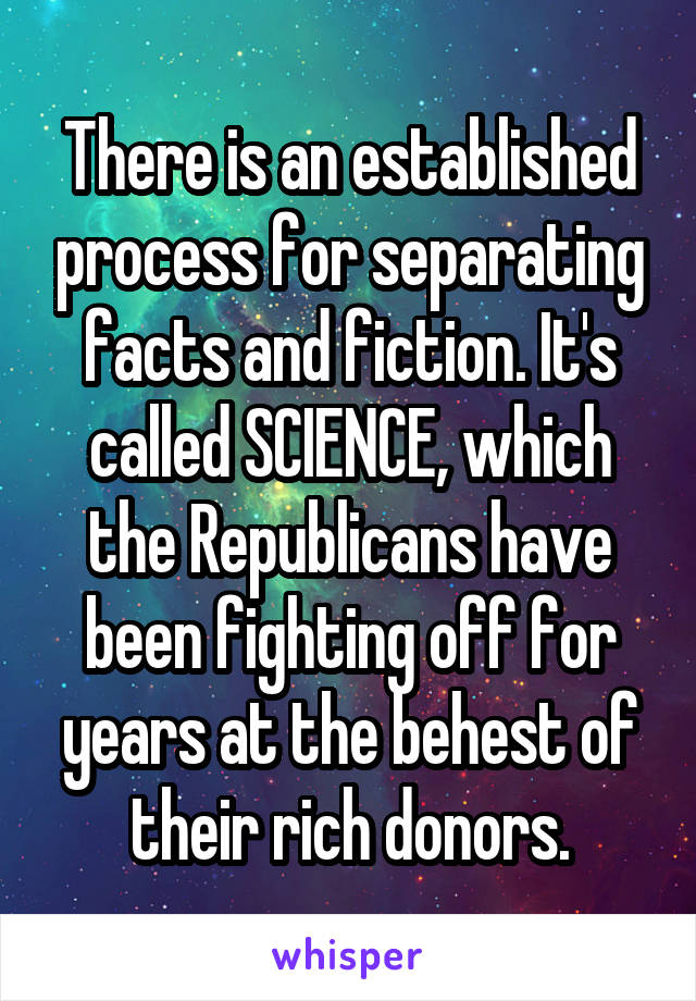 There is an established process for separating facts and fiction. It's called SCIENCE, which the Republicans have been fighting off for years at the behest of their rich donors.