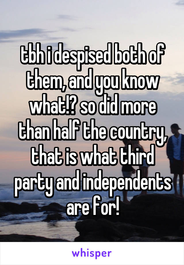 tbh i despised both of them, and you know what!? so did more than half the country, that is what third party and independents are for!