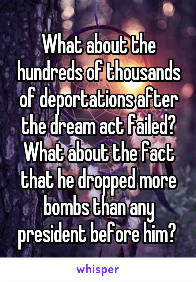  What about the hundreds of thousands of deportations after the dream act failed? What about the fact that he dropped more bombs than any president before him? 