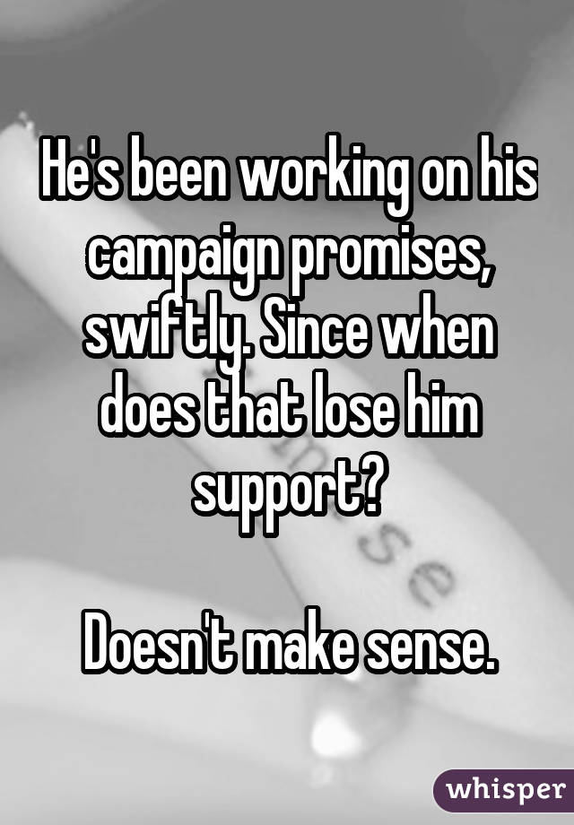 He's been working on his campaign promises, swiftly. Since when does that lose him support?

Doesn't make sense.