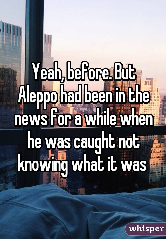 Yeah, before. But Aleppo had been in the news for a while when he was caught not knowing what it was 