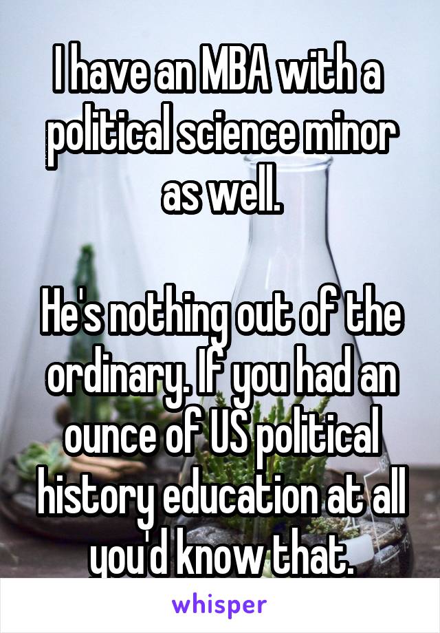 I have an MBA with a  political science minor as well.

He's nothing out of the ordinary. If you had an ounce of US political history education at all you'd know that.