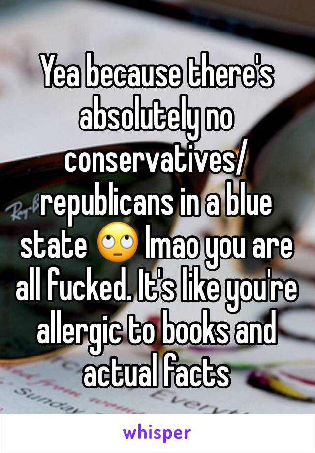 Yea because there's absolutely no conservatives/ republicans in a blue state 🙄 lmao you are all fucked. It's like you're allergic to books and actual facts 