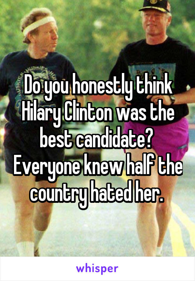 Do you honestly think Hilary Clinton was the best candidate?  Everyone knew half the country hated her. 