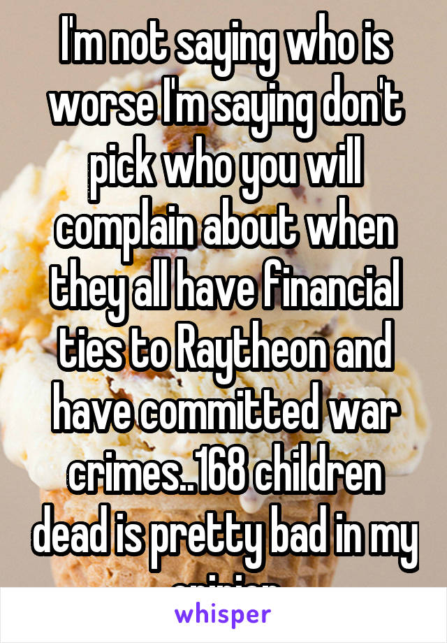 I'm not saying who is worse I'm saying don't pick who you will complain about when they all have financial ties to Raytheon and have committed war crimes..168 children dead is pretty bad in my opinion