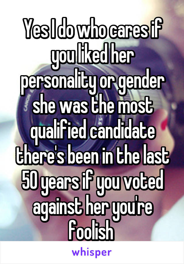 Yes I do who cares if you liked her personality or gender she was the most qualified candidate there's been in the last 50 years if you voted against her you're foolish 