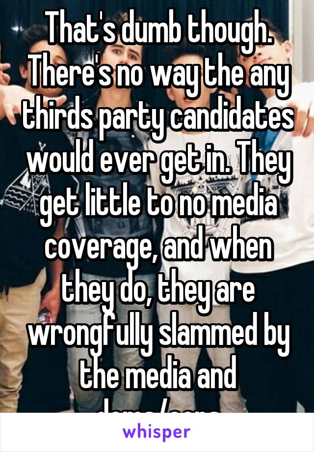  That's dumb though. There's no way the any thirds party candidates would ever get in. They get little to no media coverage, and when they do, they are wrongfully slammed by the media and dems/cons