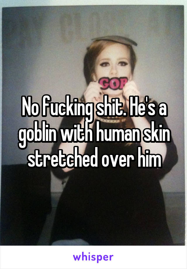 No fucking shit. He's a goblin with human skin stretched over him