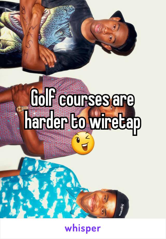 Golf courses are harder to wiretap 😉