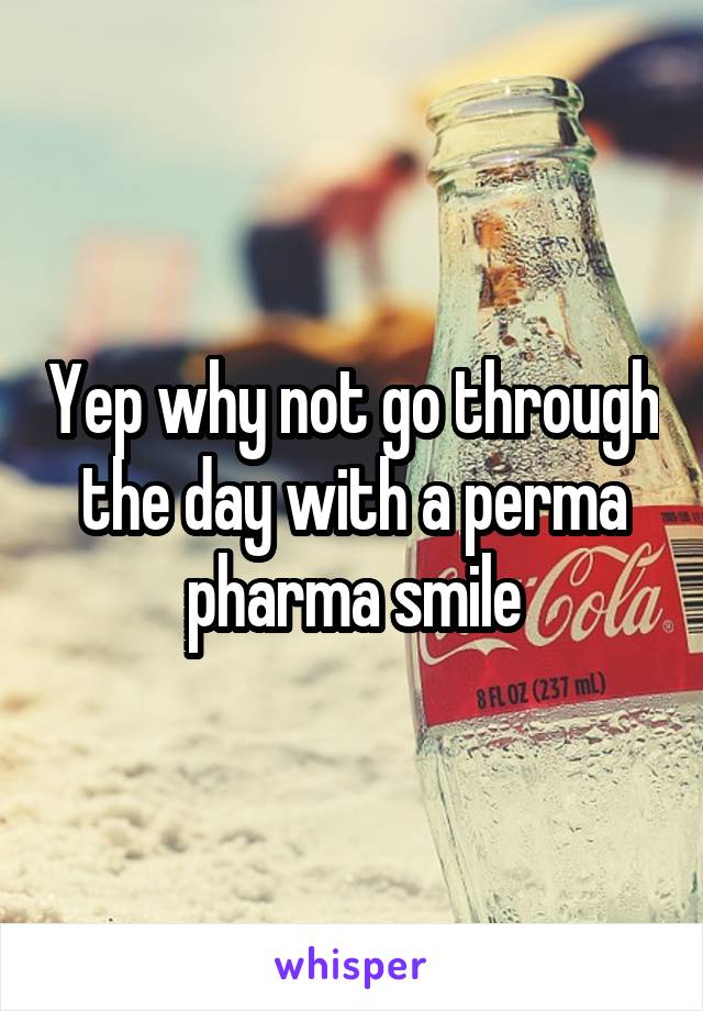 Yep why not go through the day with a perma pharma smile