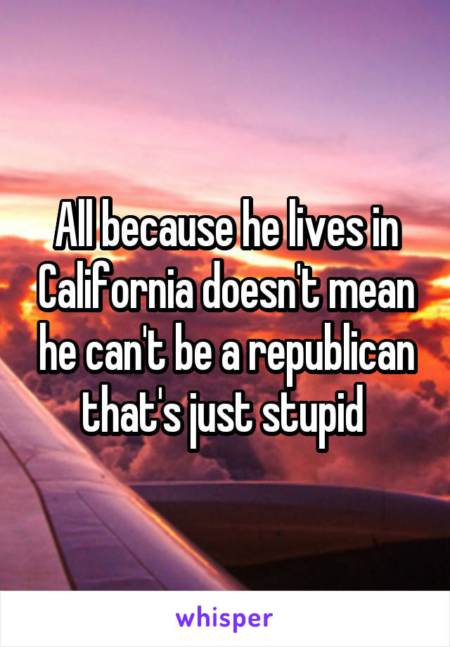 All because he lives in California doesn't mean he can't be a republican that's just stupid 