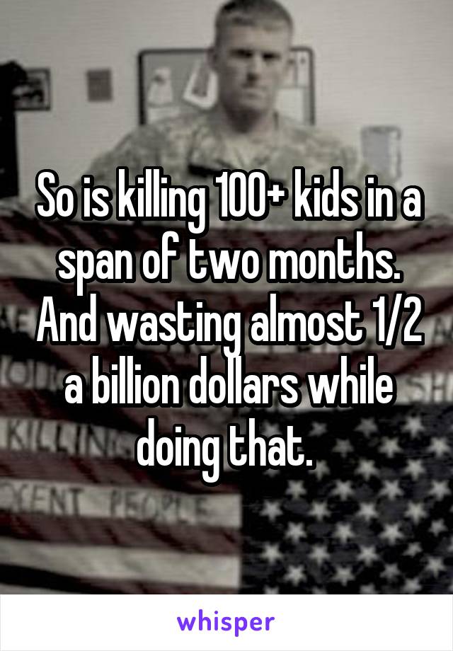 So is killing 100+ kids in a span of two months. And wasting almost 1/2 a billion dollars while doing that. 