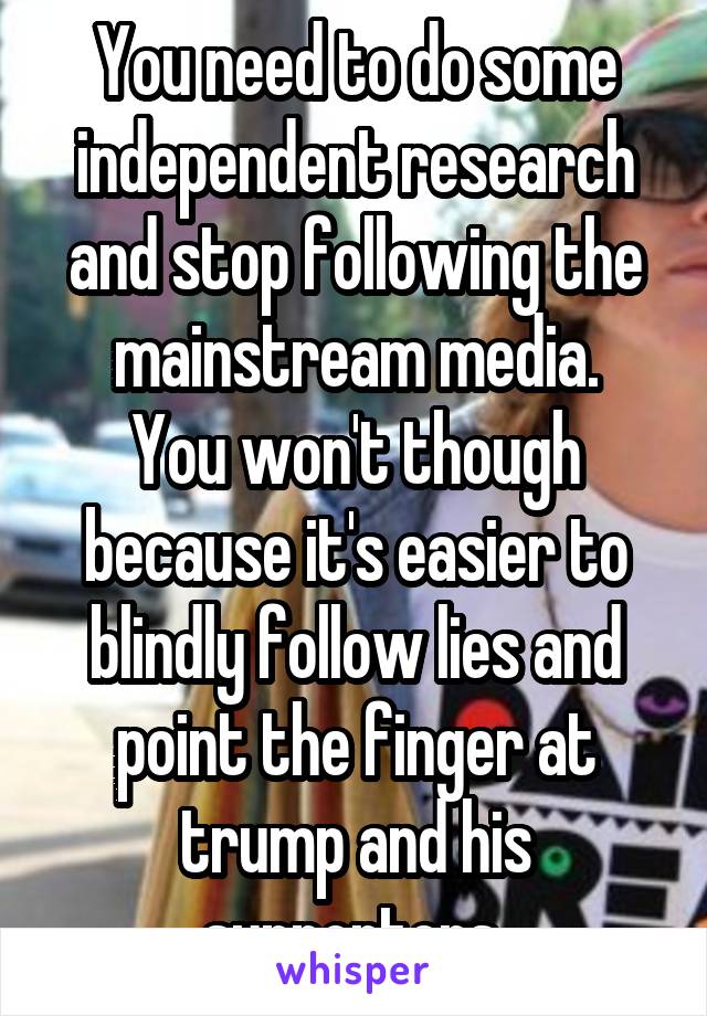 You need to do some independent research and stop following the mainstream media.
You won't though because it's easier to blindly follow lies and point the finger at trump and his supporters 