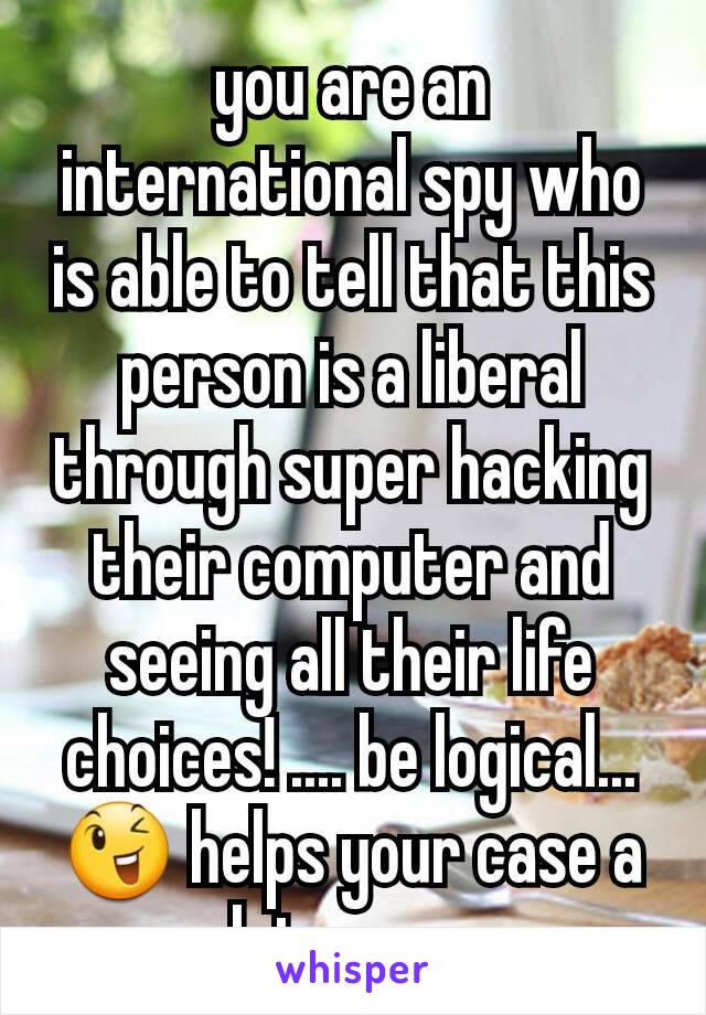 you are an international spy who is able to tell that this person is a liberal through super hacking their computer and seeing all their life choices! .... be logical... 😉 helps your case a lot more.