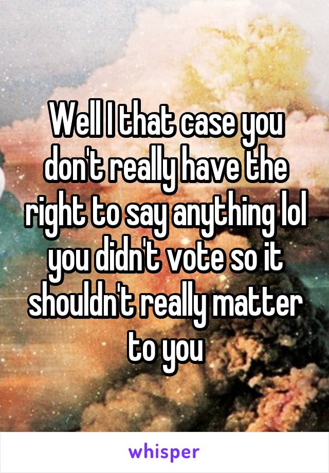 Well I that case you don't really have the right to say anything lol you didn't vote so it shouldn't really matter to you