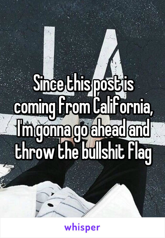 Since this post is coming from California, I'm gonna go ahead and throw the bullshit flag