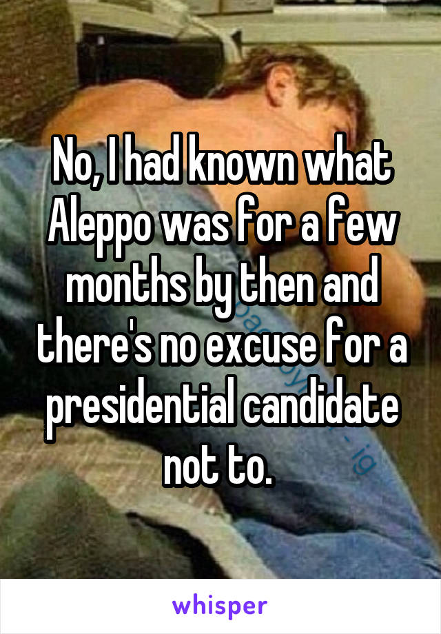 No, I had known what Aleppo was for a few months by then and there's no excuse for a presidential candidate not to. 