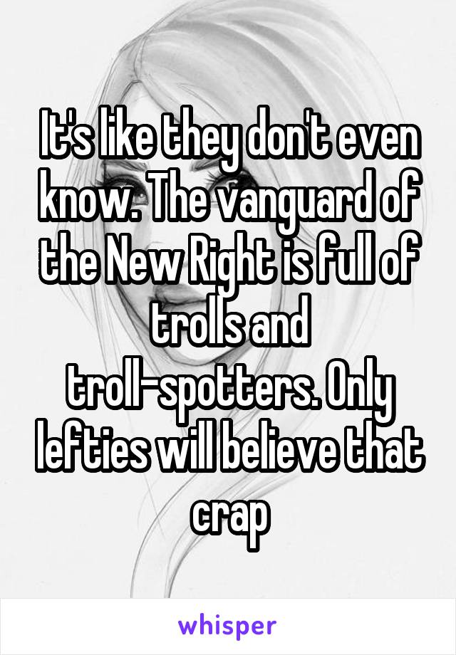 It's like they don't even know. The vanguard of the New Right is full of trolls and troll-spotters. Only lefties will believe that crap